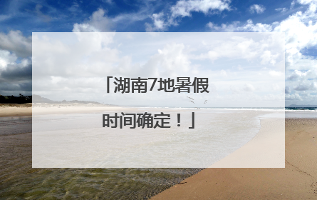 湖南7地暑假时间确定！