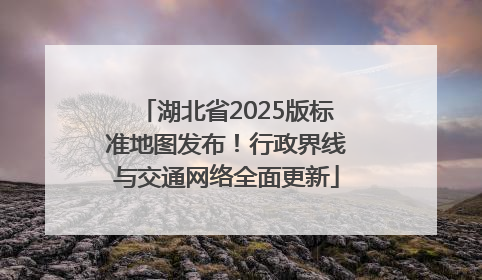 湖北省2025版标准地图发布！行政界线与交通网络全面更新