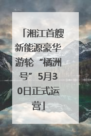 湘江首艘新能源豪华游轮“橘洲号”5月30日正式运营