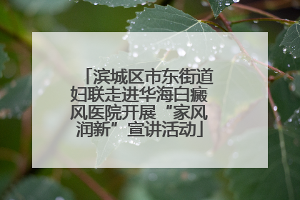 滨城区市东街道妇联走进华海白癜风医院开展“家风润新”宣讲活动
