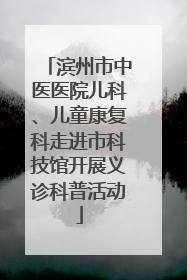 滨州市中医医院儿科、儿童康复科走进市科技馆开展义诊科普活动