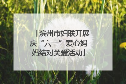 滨州市妇联开展庆“六一”爱心妈妈结对关爱活动