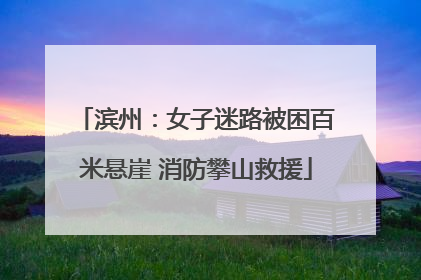 滨州：女子迷路被困百米悬崖 消防攀山救援