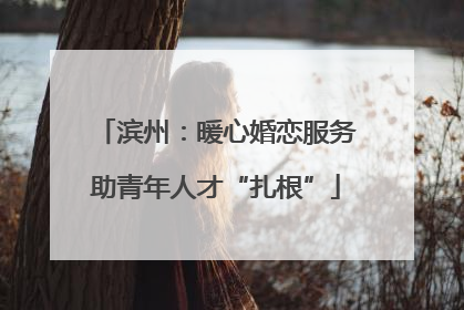 滨州：暖心婚恋服务助青年人才“扎根”