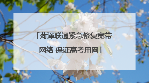 菏泽联通紧急修复宽带网络 保证高考用网
