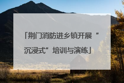 荆门消防进乡镇开展“沉浸式”培训与演练