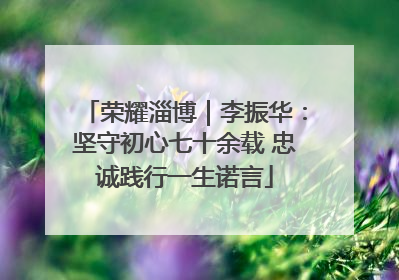 荣耀淄博｜李振华：坚守初心七十余载 忠诚践行一生诺言