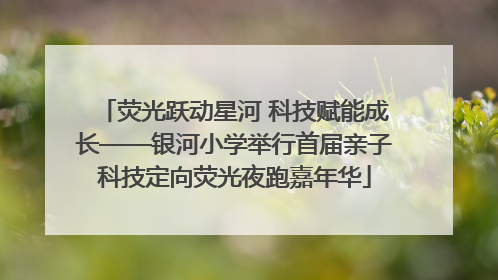 荧光跃动星河 科技赋能成长——银河小学举行首届亲子科技定向荧光夜跑嘉年华