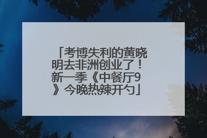 考博失利的黄晓明去非洲创业了！新一季《中餐厅9》今晚热辣开勺