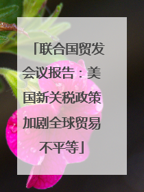 联合国贸发会议报告：美国新关税政策加剧全球贸易不平等