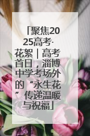 聚焦2025高考·花絮｜高考首日，淄博中学考场外的“永生花”传递温暖与祝福