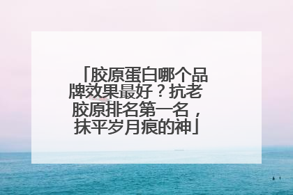 胶原蛋白哪个品牌效果最好？抗老胶原排名第一名，抹平岁月痕的神