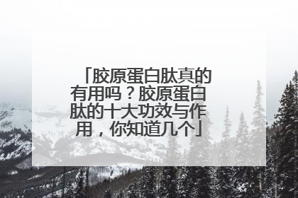 胶原蛋白肽真的有用吗？胶原蛋白肽的十大功效与作用，你知道几个
