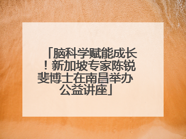 脑科学赋能成长！新加坡专家陈锐斐博士在南昌举办公益讲座