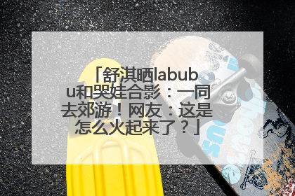 舒淇晒labubu和哭娃合影：一同去郊游！网友：这是怎么火起来了？