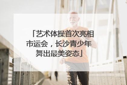 艺术体操首次亮相市运会，长沙青少年舞出最美姿态