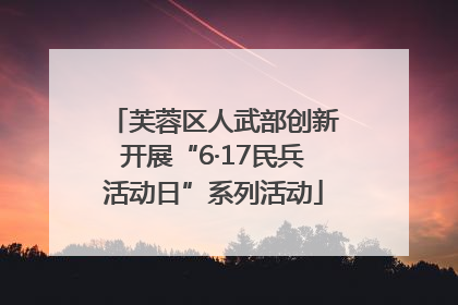 芙蓉区人武部创新开展“6·17民兵活动日”系列活动