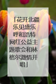 花开北疆 乐见盛乐 呼和浩特网红公益主题歌会和林格尔激情开唱