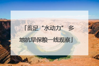 蓄足“水动力” 多地抗旱保粮一线观察