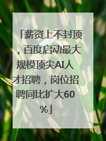 薪资上不封顶，百度启动最大规模顶尖AI人才招聘，岗位招聘同比扩大60%