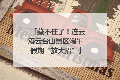 藏不住了！连云港云台山景区端午假期“放大招”
