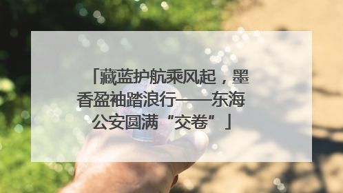 藏蓝护航乘风起，墨香盈袖踏浪行——东海公安圆满“交卷”