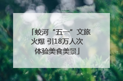 蛟河“五一”文旅火爆 引18万人次体验美食美景