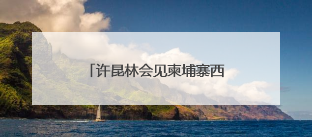 许昆林会见柬埔寨西哈努克省省长蒙西纳