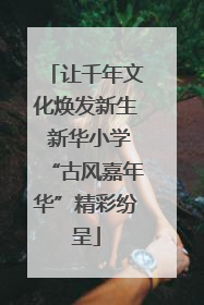 让千年文化焕发新生 新华小学“古风嘉年华”精彩纷呈