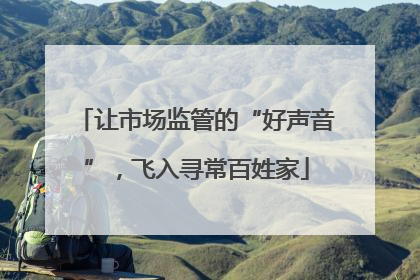 让市场监管的“好声音”，飞入寻常百姓家