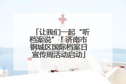 让我们一起“听档案说”！济南市钢城区国际档案日宣传周活动启动