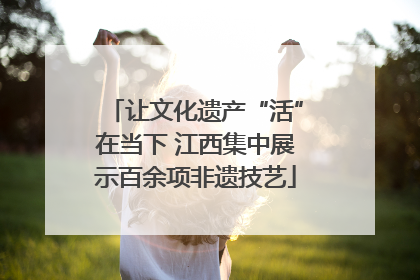 让文化遗产“活”在当下 江西集中展示百余项非遗技艺