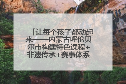 让每个孩子都动起来——内蒙古呼伦贝尔市构建特色课程+非遗传承+赛事体系校园体育生态链