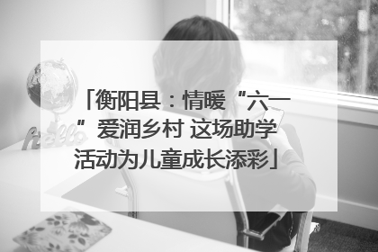 衡阳县：情暖“六一”爱润乡村 这场助学活动为儿童成长添彩