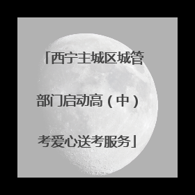 西宁主城区城管部门启动高（中）考爱心送考服务