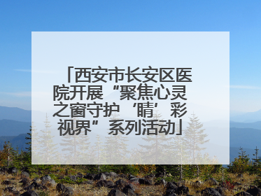 西安市长安区医院开展“聚焦心灵之窗守护‘睛’彩视界”系列活动