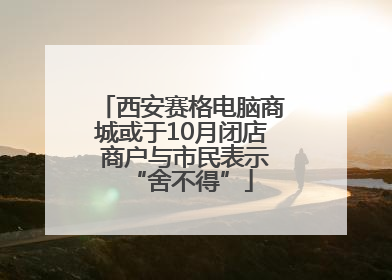 西安赛格电脑商城或于10月闭店 商户与市民表示“舍不得”