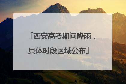 西安高考期间降雨，具体时段区域公布