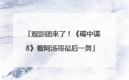 观影团来了！《碟中谍8》看阿汤哥最后一舞