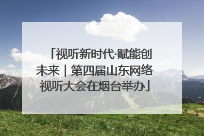 视听新时代·赋能创未来｜第四届山东网络视听大会在烟台举办