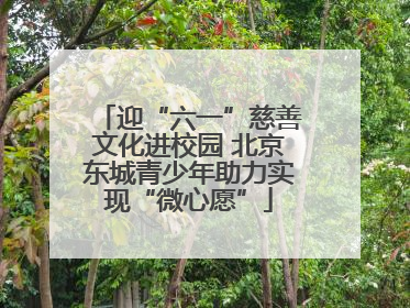 迎“六一”慈善文化进校园 北京东城青少年助力实现“微心愿”