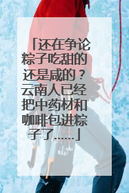 还在争论粽子吃甜的还是咸的？云南人已经把中药材和咖啡包进粽子了……
