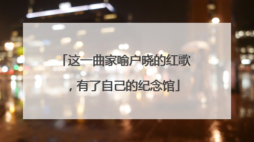 这一曲家喻户晓的红歌，有了自己的纪念馆