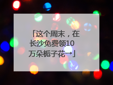 这个周末，在长沙免费领10万朵栀子花→