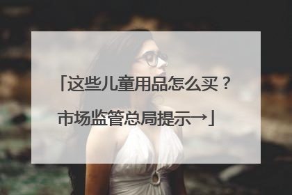 这些儿童用品怎么买？市场监管总局提示→