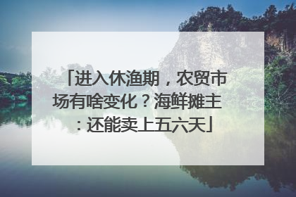 进入休渔期，农贸市场有啥变化？海鲜摊主：还能卖上五六天