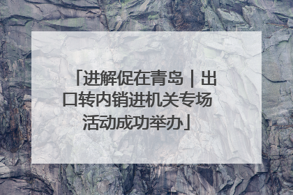 进解促在青岛｜出口转内销进机关专场活动成功举办
