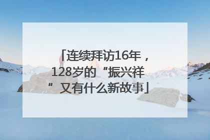 连续拜访16年，128岁的“振兴祥”又有什么新故事