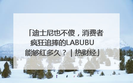迪士尼也不傻，消费者疯狂追捧的LABUBU能够红多久？｜热财经