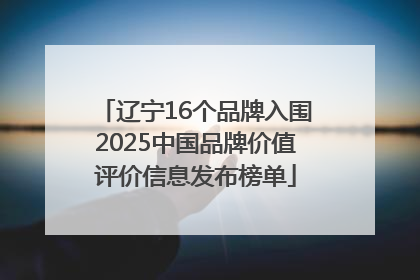 辽宁16个品牌入围2025中国品牌价值评价信息发布榜单